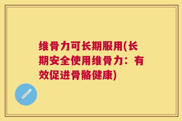 维骨力可长期服用(长期安全使用维骨力:有效促进骨骼健康)