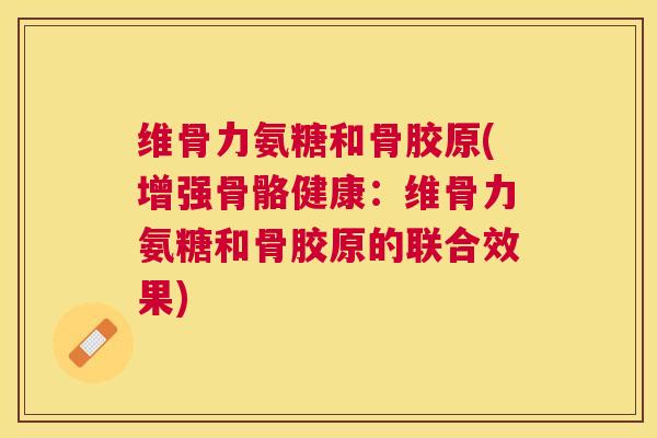 维骨力氨糖和骨胶原(增强骨骼健康:维骨力氨糖和骨胶原的联合效果)