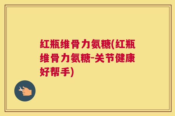 红瓶维骨力氨糖(红瓶维骨力氨糖-关节健康好帮手)
