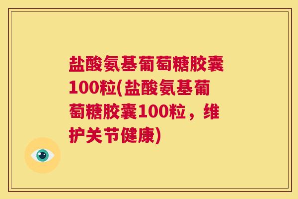 盐酸氨基葡萄糖胶囊 100粒(盐酸氨基葡萄糖胶囊100粒,维护关节健康)