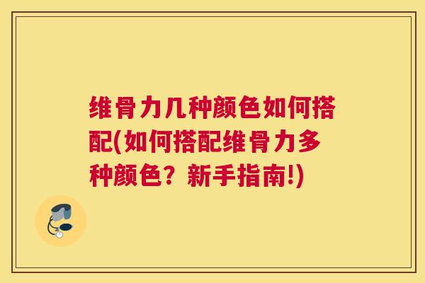 维骨力几种颜色如何搭配(如何搭配维骨力多种颜色?新手指南!)