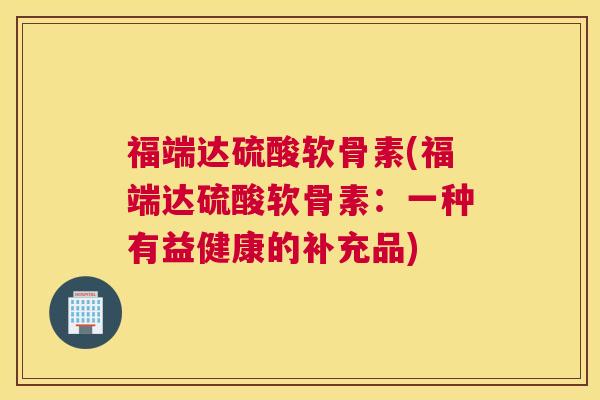 福端达硫酸软骨素(福端达硫酸软骨素:一种有益健康的补充品)