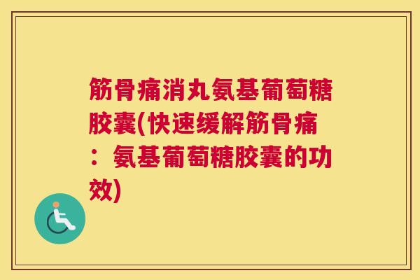 筋骨痛消丸氨基葡萄糖胶囊(快速缓解筋骨痛：氨基葡萄糖胶囊的功效)