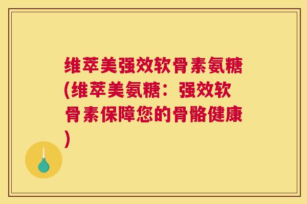维萃美强效软骨素氨糖(维萃美氨糖:强效软骨素保障您的骨骼健康) 维萃美强效软骨素氨糖(维萃美氨糖:强效软骨素保障您的骨骼健康)