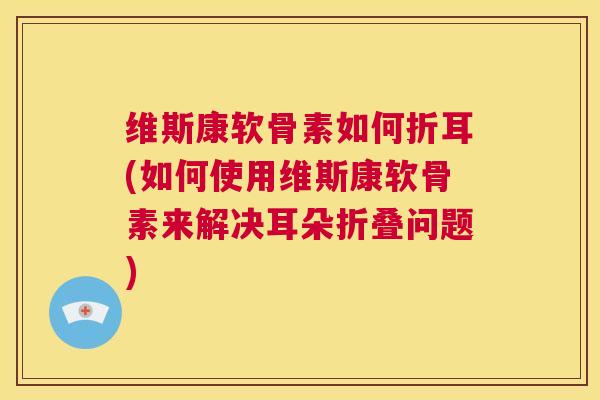 维斯康软骨素如何折耳(如何使用维斯康软骨素来解决耳朵折叠问题) 维斯康软骨素如何折耳(如何使用维斯康软骨素来解决耳朵折叠问题)
