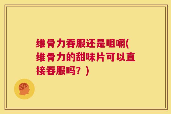 维骨力吞服还是咀嚼(维骨力的甜味片可以直接吞服吗?) 维骨力吞服还是咀嚼(维骨力的甜味片可以直接吞服吗?)