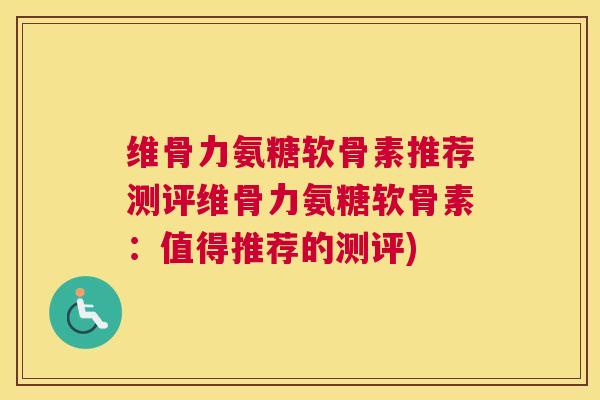 维骨力氨糖软骨素推荐测评维骨力氨糖软骨素：值得推荐的测评)