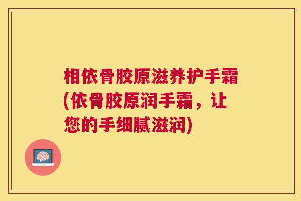 相依骨胶原滋养护手霜(依骨胶原润手霜,让您的手细腻滋润) 相依骨胶原滋养护手霜(依骨胶原润手霜,让您的手细腻滋润)