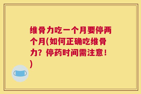 维骨力吃一个月要停两个月(如何正确吃维骨力?停药时间需注意!)