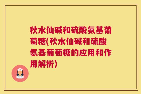 秋水仙碱和硫酸氨基葡萄糖(秋水仙碱和硫酸氨基葡萄糖的应用和作用解析)