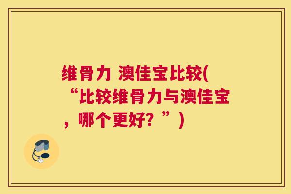 维骨力 澳佳宝比较(“比较维骨力与澳佳宝,哪个更好?”) 维骨力 澳佳宝比较(“比较维骨力与澳佳宝,哪个更好?”)