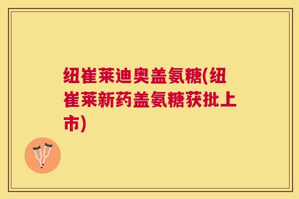纽崔莱迪奥盖氨糖(纽崔莱新药盖氨糖获批上市)