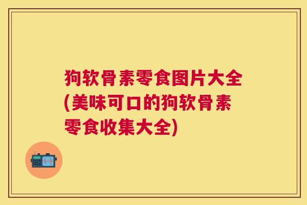 狗软骨素零食图片大全(美味可口的狗软骨素零食收集大全) 狗软骨素零食图片大全(美味可口的狗软骨素零食收集大全)