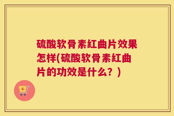 硫酸软骨素红曲片效果怎样(硫酸软骨素红曲片的功效是什么?) 硫酸软骨素红曲片效果怎样(硫酸软骨素红曲片的功效是什么?)