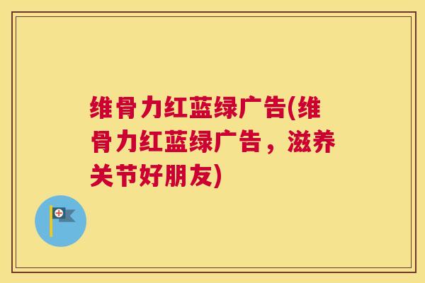 维骨力红蓝绿广告(维骨力红蓝绿广告,滋养关节好朋友) 维骨力红蓝绿广告(维骨力红蓝绿广告,滋养关节好朋友)