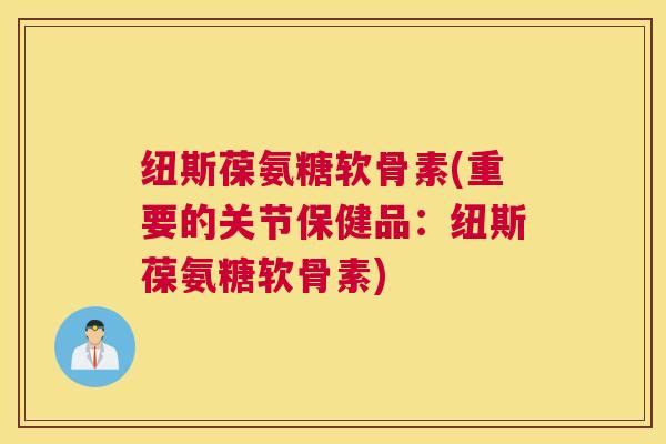 纽斯葆氨糖软骨素(重要的关节保健品：纽斯葆氨糖软骨素)