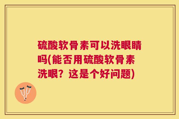 硫酸软骨素可以洗眼睛吗(能否用硫酸软骨素洗眼?这是个好问题) 硫酸软骨素可以洗眼睛吗(能否用硫酸软骨素洗眼?这是个好问题)