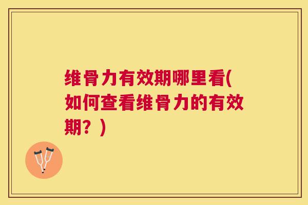 维骨力有效期哪里看(如何查看维骨力的有效期？)