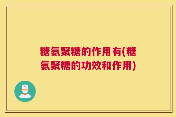 糖氨聚糖的作用有(糖氨聚糖的功效和作用)