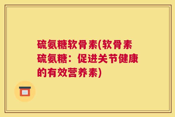 硫氨糖软骨素(软骨素硫氨糖:促进关节健康的有效营养素)
