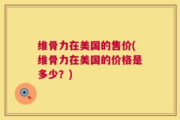 维骨力在美国的售价(维骨力在美国的价格是多少？)