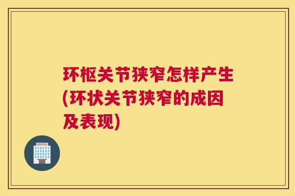 环枢关节狭窄怎样产生(环状关节狭窄的成因及表现) 环枢关节狭窄怎样产生(环状关节狭窄的成因及表现)