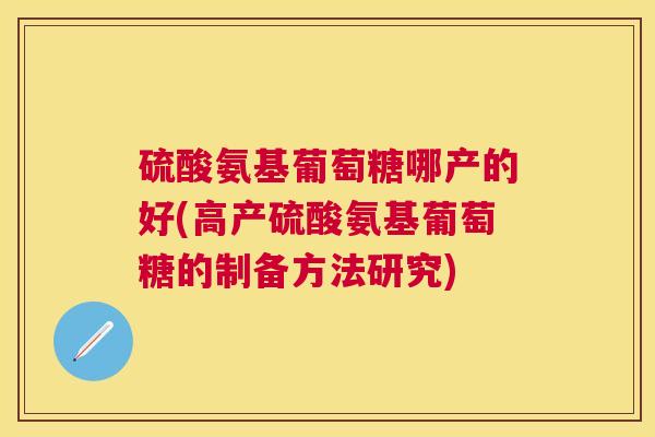 硫酸氨基葡萄糖哪产的好(高产硫酸氨基葡萄糖的制备方法研究)