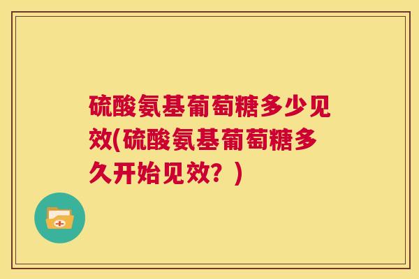 硫酸氨基葡萄糖多少见效(硫酸氨基葡萄糖多久开始见效？)
