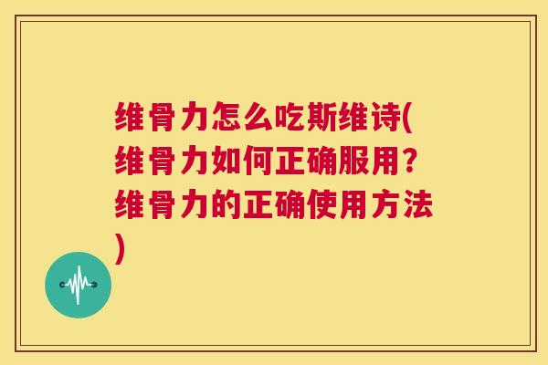 维骨力怎么吃斯维诗(维骨力如何正确服用?维骨力的正确使用方法)