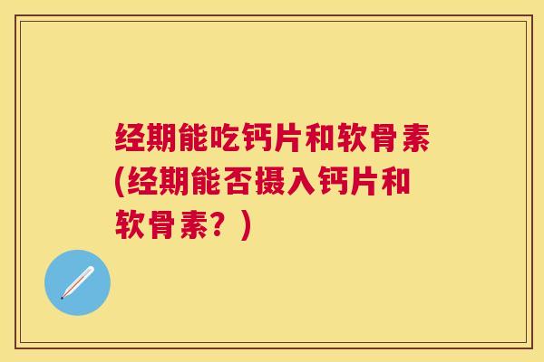 经期能吃钙片和软骨素(经期能否摄入钙片和软骨素?) 经期能吃钙片和软骨素(经期能否摄入钙片和软骨素?)