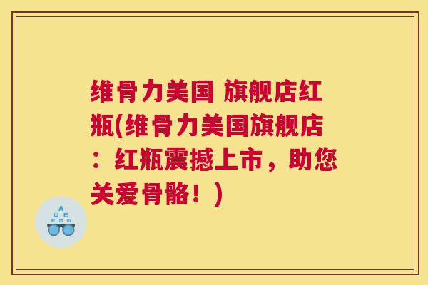维骨力美国 旗舰店红瓶(维骨力美国旗舰店:红瓶震撼上市,助您关爱骨骼!) 维骨力美国 旗舰店红瓶(维骨力美国旗舰店:红瓶震撼上市,助您关爱骨骼!)