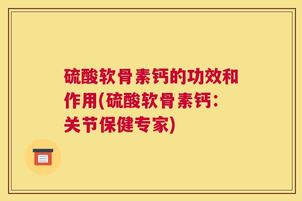 硫酸软骨素钙的功效和作用(硫酸软骨素钙:关节保健专家)