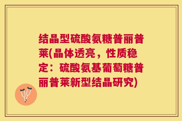 结晶型硫酸氨糖普丽普莱(晶体透亮,性质稳定:硫酸氨基葡萄糖普丽普莱新型结晶研究)