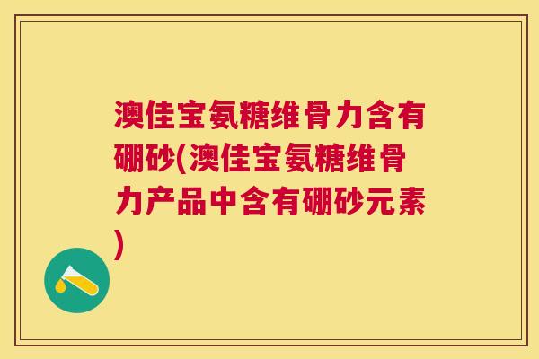 澳佳宝氨糖维骨力含有硼砂(澳佳宝氨糖维骨力产品中含有硼砂元素)