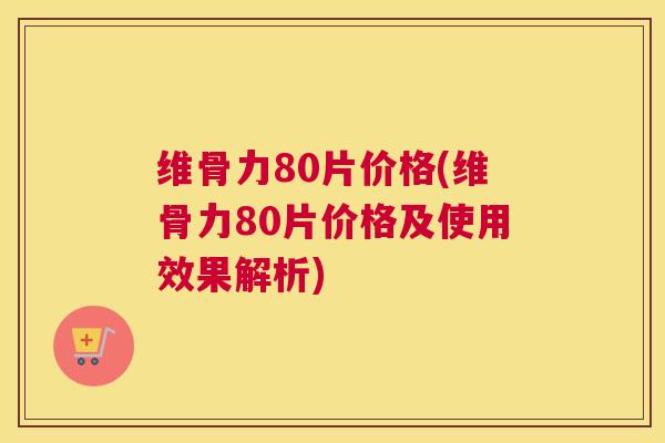 维骨力80片价格(维骨力80片价格及使用效果解析)
