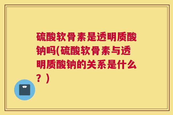 硫酸软骨素是透明质酸钠吗(硫酸软骨素与透明质酸钠的关系是什么？)