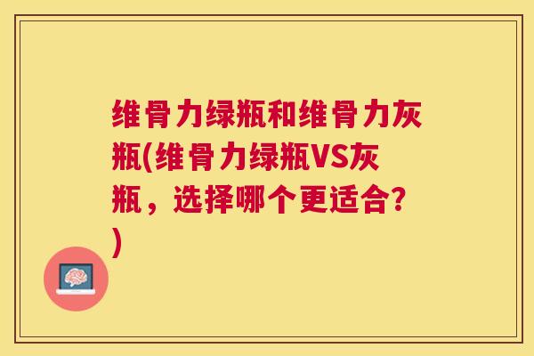 维骨力绿瓶和维骨力灰瓶(维骨力绿瓶VS灰瓶,选择哪个更适合?)
