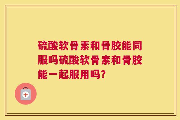 硫酸软骨素和骨胶能同服吗硫酸软骨素和骨胶能一起服用吗？