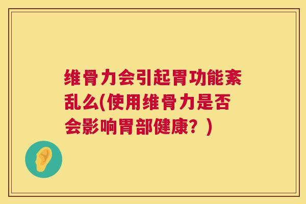 维骨力会引起胃功能紊乱么(使用维骨力是否会影响胃部健康?)