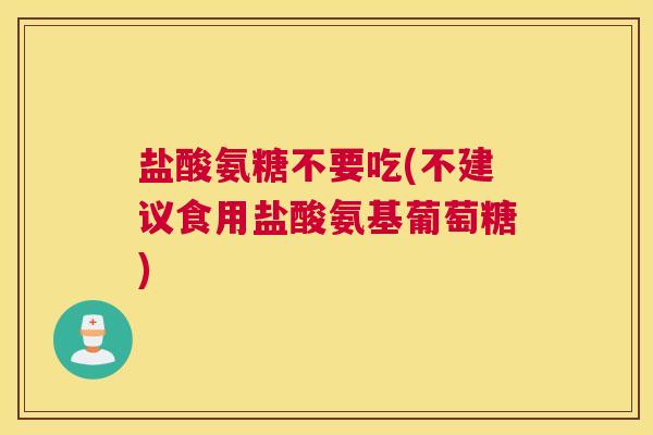 盐酸氨糖不要吃(不建议食用盐酸氨基葡萄糖)