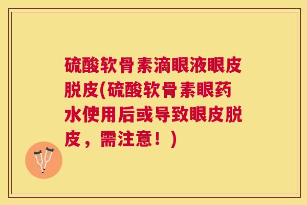 硫酸软骨素滴眼液眼皮脱皮(硫酸软骨素眼药水使用后或导致眼皮脱皮,需注意!) 硫酸软骨素滴眼液眼皮脱皮(硫酸软骨素眼药水使用后或导致眼皮脱皮,需注意!)
