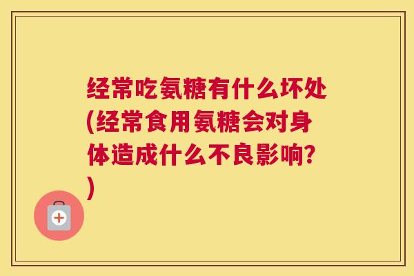 经常吃氨糖有什么坏处(经常食用氨糖会对身体造成什么不良影响?) 经常吃氨糖有什么坏处(经常食用氨糖会对身体造成什么不良影响?)