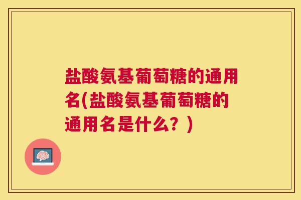盐酸氨基葡萄糖的通用名(盐酸氨基葡萄糖的通用名是什么？)