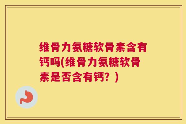 维骨力氨糖软骨素含有钙吗(维骨力氨糖软骨素是否含有钙?) 维骨力氨糖软骨素含有钙吗(维骨力氨糖软骨素是否含有钙?)