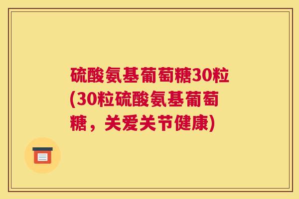 硫酸氨基葡萄糖30粒(30粒硫酸氨基葡萄糖,关爱关节健康)