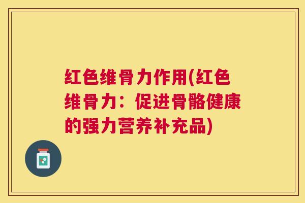 红色维骨力作用(红色维骨力:促进骨骼健康的强力营养补充品)