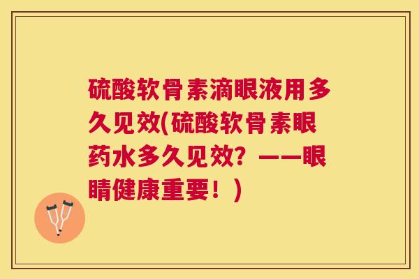 硫酸软骨素滴眼液用多久见效(硫酸软骨素眼药水多久见效?——眼睛健康重要!)