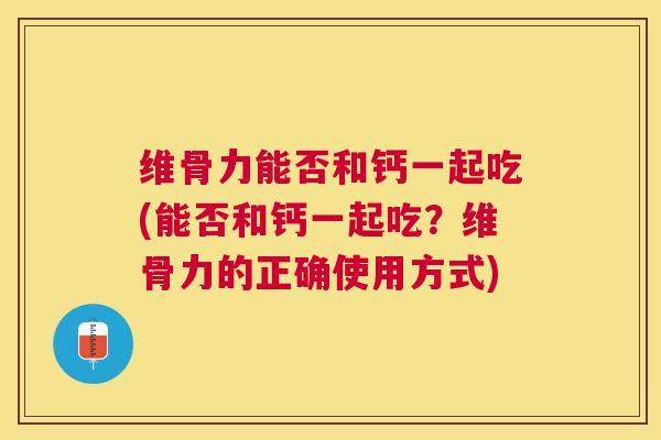 维骨力能否和钙一起吃(能否和钙一起吃?维骨力的正确使用方式)