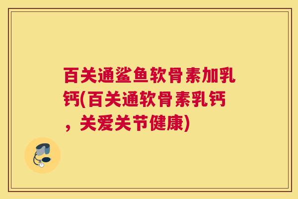 百关通鲨鱼软骨素加乳钙(百关通软骨素乳钙,关爱关节健康)