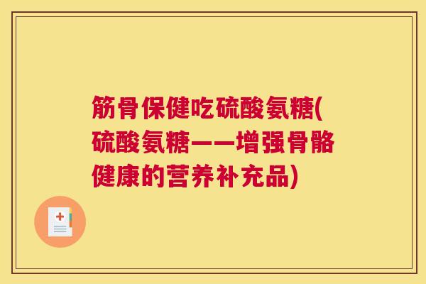 筋骨保健吃硫酸氨糖(硫酸氨糖——增强骨骼健康的营养补充品)